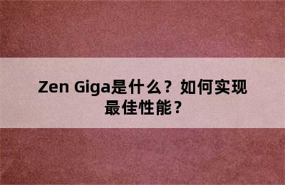 Zen Giga是什么？如何实现最佳性能？